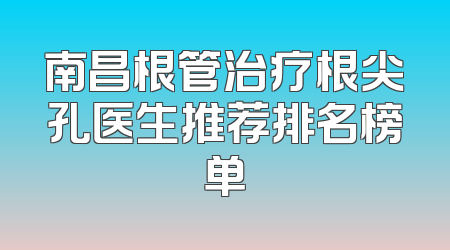 南昌根管治疗根尖孔医生推荐排名榜单
