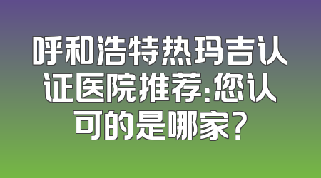 呼和浩特热玛吉认证医院推荐：您认可的是哪家？