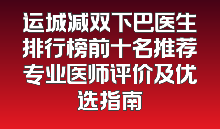 运城减双下巴医生排行榜前十名推荐专业医师评价及优选指南