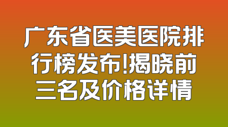 广东省医美医院排行榜发布！揭晓前三名及价格详情