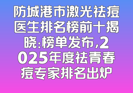 防城港市激光祛痘医生排名榜前十揭晓：榜单发布，2025年度祛青春痘专家排名出炉