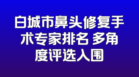 白城市鼻头修复手术专家排名 多角度评选入围