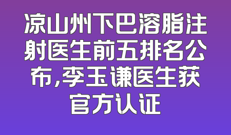 凉山州下巴溶脂注射医生前五排名公布，李玉谦医生获官方认证