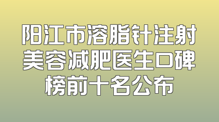 阳江市溶脂针注射美容减肥医生口碑榜前十名公布