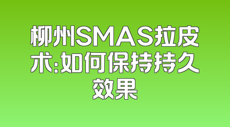 柳州SMAS拉皮术：如何保持持久效果