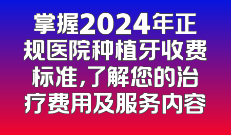 掌握2024年正规医院种植牙收费标准，了解您的治疗费用及服务内容