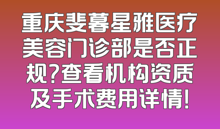 重庆斐暮星雅医疗美容门诊部是否正规？查看机构资质及手术费用详情！