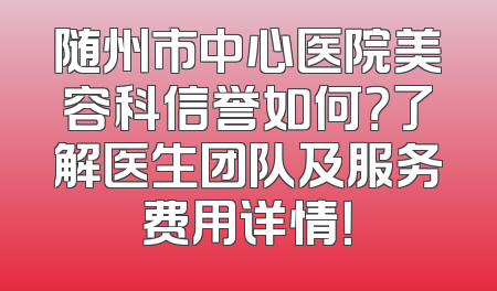 随州市中心医院美容科信誉如何？了解医生团队及服务费用详情！