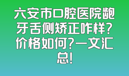 六安市口腔医院龅牙舌侧矫正咋样？价格如何？一文汇总！