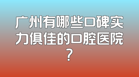 广州有哪些口碑实力俱佳的口腔医院？