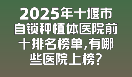 2025年十堰市自锁种植体医院前十排名榜单，有哪些医院上榜？