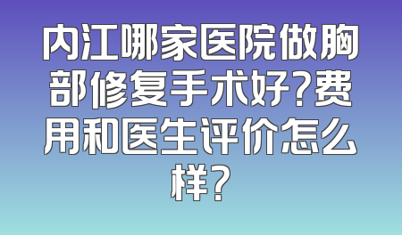 内江哪家医院做胸部修复手术好？费用和医生评价怎么样？