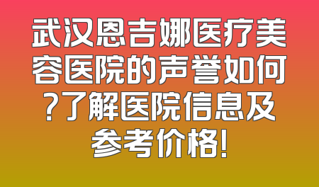 武汉恩吉娜医疗美容医院的声誉如何？了解医院信息及参考价格！