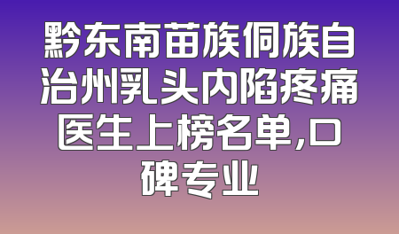 黔东南苗族侗族自治州乳头内陷疼痛医生上榜名单，口碑专业