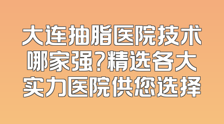大连抽脂医院技术哪家强？精选各大实力医院供您选择