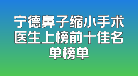 宁德鼻子缩小手术医生上榜前十佳名单榜单