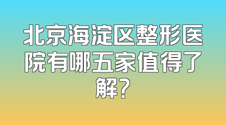 北京海淀区整形医院有哪五家值得了解？