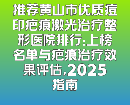 推荐黄山市优质痘印疤痕激光治疗整形医院排行：上榜名单与疤痕治疗效果评估，2025指南