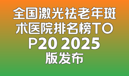 全国激光祛老年斑术医院排名榜TOP20 2025版发布