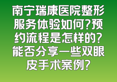 南宁瑞康医院整形服务体验如何？预约流程是怎样的？能否分享一些双眼皮手术案例？