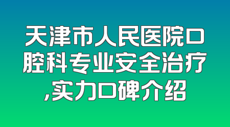 天津市人民医院口腔科专业安全治疗，实力口碑介绍