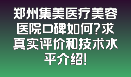 郑州集美医疗美容医院口碑如何？求真实评价和技术水平介绍！