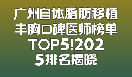 广州自体脂肪移植丰胸口碑医师榜单TOP5！2025排名揭晓