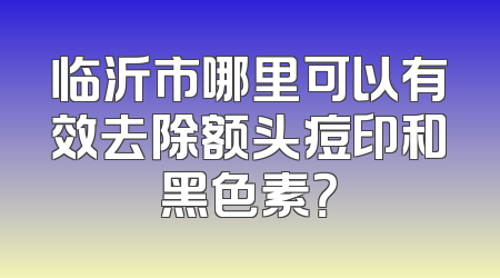 临沂市哪里可以有效去除额头痘印和黑色素？