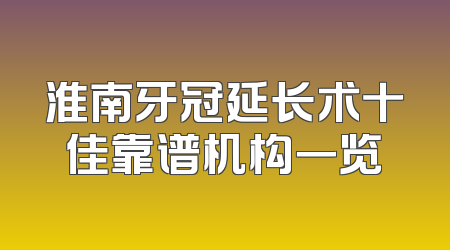 淮南牙冠延长术十佳靠谱机构一览