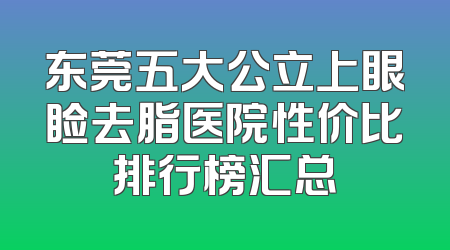 东莞五大公立上眼睑去脂医院性价比排行榜汇总