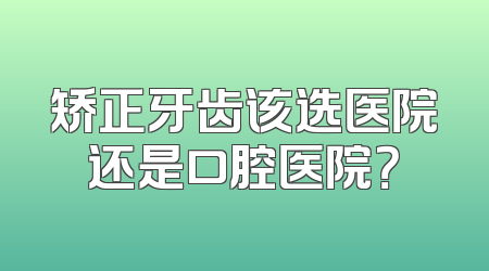 矫正牙齿该选医院还是口腔医院？