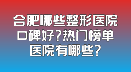 合肥哪些整形医院口碑好？热门榜单医院有哪些？