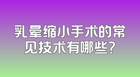 乳晕缩小手术的常见技术有哪些？