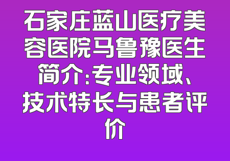 石家庄蓝山医疗美容医院马鲁豫医生简介：专业领域、技术特长与患者评价