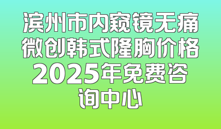 滨州市内窥镜无痛微创韩式隆胸价格2025年免费咨询中心