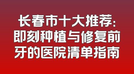 长春市十大推荐：即刻种植与修复前牙的医院清单指南