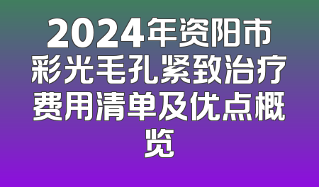 2024年资阳市彩光毛孔紧致治疗费用清单及优点概览