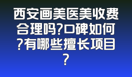 西安画美医美收费合理吗？口碑如何？有哪些擅长项目？