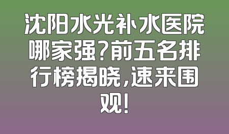 沈阳水光补水医院哪家强？前五名排行榜揭晓，速来围观！