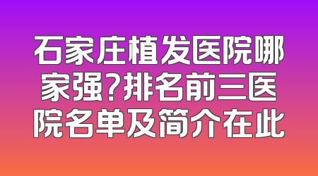 石家庄植发医院哪家强？排名前三医院名单及简介在此