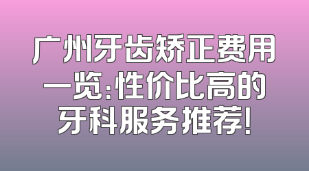 广州牙齿矫正费用一览：性价比高的牙科服务推荐！