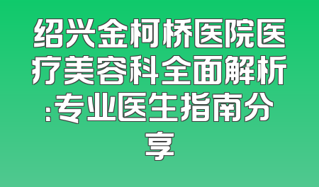 绍兴金柯桥医院医疗美容科全面解析：专业医生指南分享