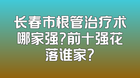 长春市根管治疗术哪家强？前十强花落谁家？