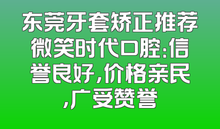 东莞牙套矫正推荐微笑时代口腔：信誉良好，价格亲民，广受赞誉