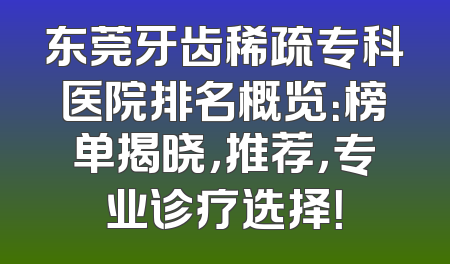 东莞牙齿稀疏专科医院排名概览：榜单揭晓，推荐，专业诊疗选择！