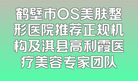 鹤壁市OS美肤整形医院推荐正规机构及淇县高利霞医疗美容专家团队