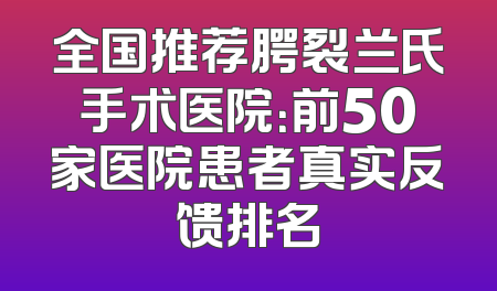 全国推荐腭裂兰氏手术医院：前50家医院患者真实反馈排名
