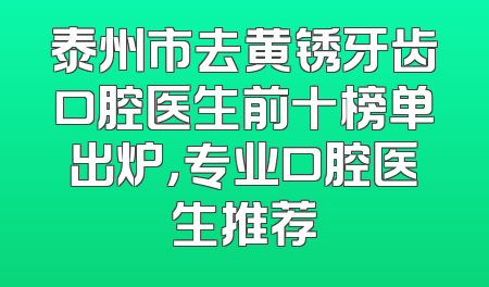 泰州市去黄锈牙齿口腔医生前十榜单出炉，专业口腔医生推荐