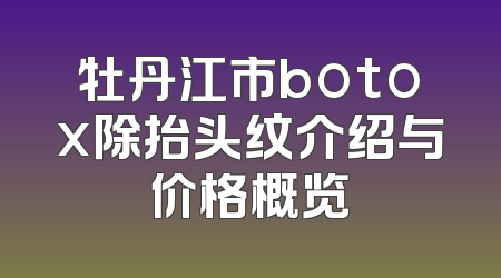 牡丹江市botox除抬头纹介绍与价格概览
