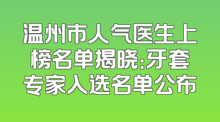 温州市人气医生上榜名单揭晓：牙套专家入选名单公布